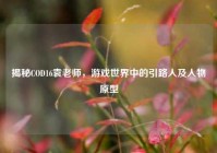 揭秘COD16袁老师，游戏世界中的引路人及人物原型