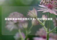 英雄联盟最帅皮肤图片大全，开启视觉盛宴