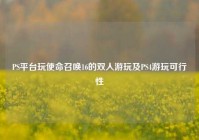 PS平台玩使命召唤16的双人游玩及PS4游玩可行性