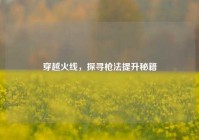 穿越火线，探寻枪法提升秘籍