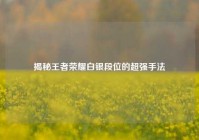 揭秘王者荣耀白银段位的超强手法