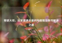 穿越火线，玩家遭遇全是问号困境及探寻解决之道