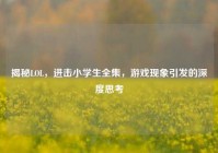 揭秘LOL，进击小学生全集，游戏现象引发的深度思考