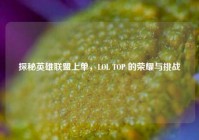 探秘英雄联盟上单，LOL TOP 的荣耀与挑战