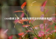 CSGO恶夜之梦，虚拟与现实交织的恶夜系列