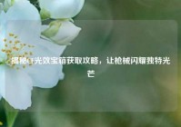 揭秘CF光效宝箱获取攻略，让枪械闪耀独特光芒