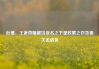 吐槽，王者荣耀被指盛名之下是败絮之作及相关表情包