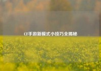 CF手游新模式小技巧全揭秘