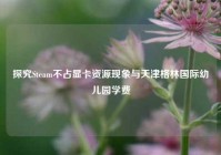 探究Steam不占显卡资源现象与天津格林国际幼儿园学费