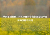 从屏幕到社群，PUBG录像分享如何重塑战术竞技的传播与共鸣