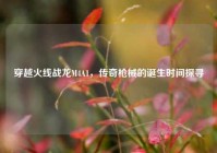 穿越火线战龙M4A1，传奇枪械的诞生时间探寻