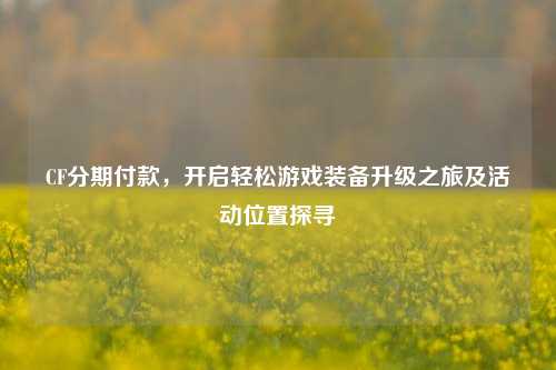 CF分期付款，开启轻松游戏装备升级之旅及活动位置探寻