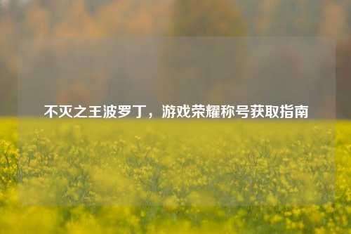不灭之王波罗丁，游戏荣耀称号获取指南