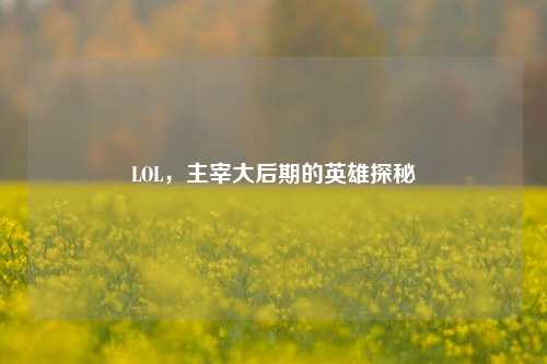 LOL,主宰大后期的英雄探秘