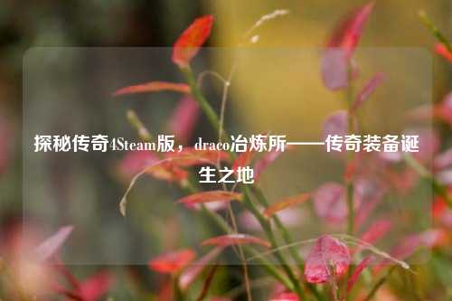 探秘传奇4Steam版,draco冶炼所——传奇装备诞生之地