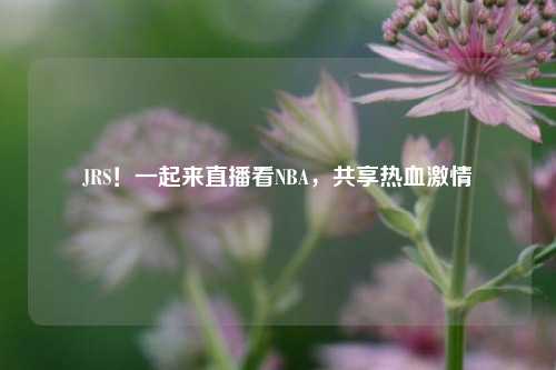 JRS!一起来直播看NBA,共享热血激情