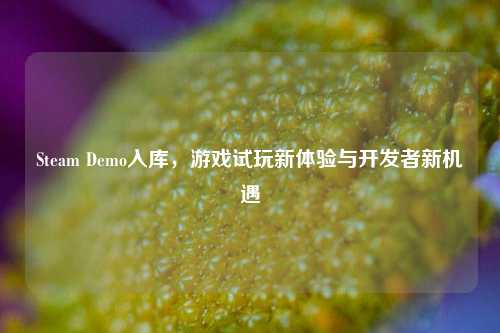 Steam Demo入库,游戏试玩新体验与开发者新机遇