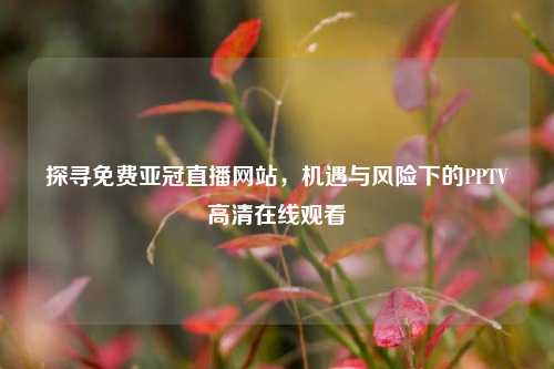 探寻免费亚冠直播网站,机遇与风险下的PPTV高清在线观看