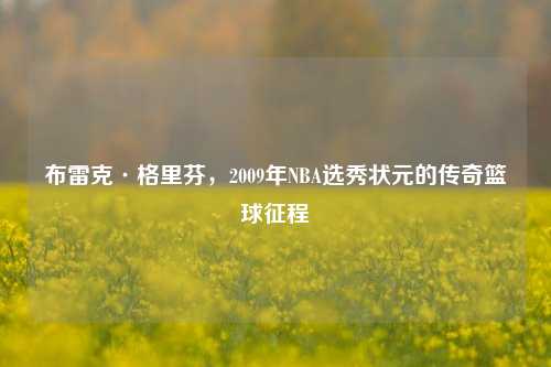 布雷克·格里芬,2009年NBA选秀状元的传奇篮球征程