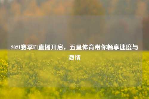 2021赛季F1直播开启,五星体育带你畅享速度与激情