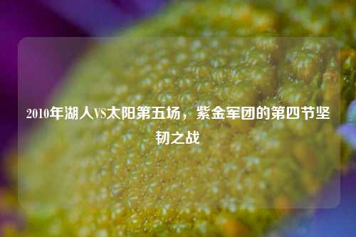2010年湖人VS太阳第五场,紫金军团的第四节坚韧之战