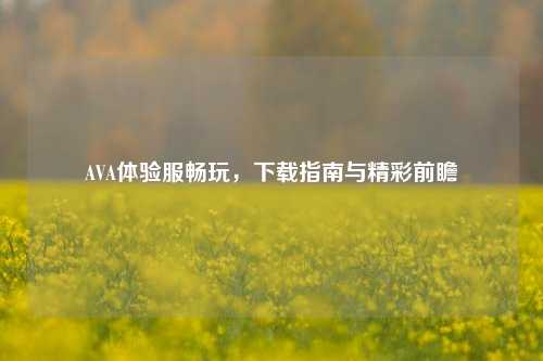 AVA体验服畅玩，下载指南与精彩前瞻
