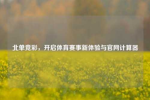 北单竞彩，开启体育赛事新体验与官网计算器