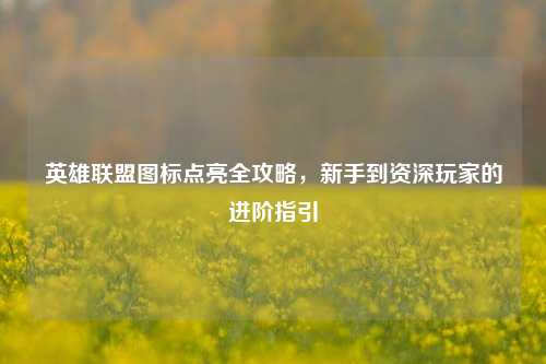 英雄联盟图标点亮全攻略,新手到资深玩家的进阶指引