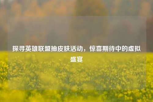 探寻英雄联盟抽皮肤活动,惊喜期待中的虚拟盛宴