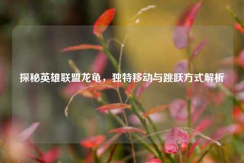 探秘英雄联盟龙龟,独特移动与跳跃方式解析