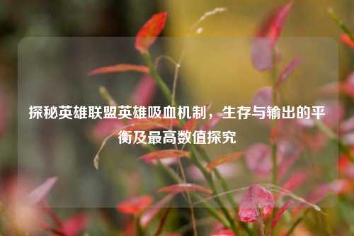 探秘英雄联盟英雄吸血机制,生存与输出的平衡及最高数值探究