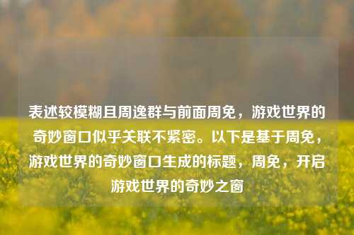 表述较模糊且周逸群与前面周免,游戏世界的奇妙窗口似乎关联不紧密。以下是基于周免,游戏世界的奇妙窗口生成的标题,周免,开启游戏世界的奇妙之窗
