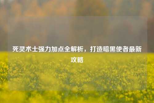 死灵术士强力加点全解析，打造暗黑使者最新攻略