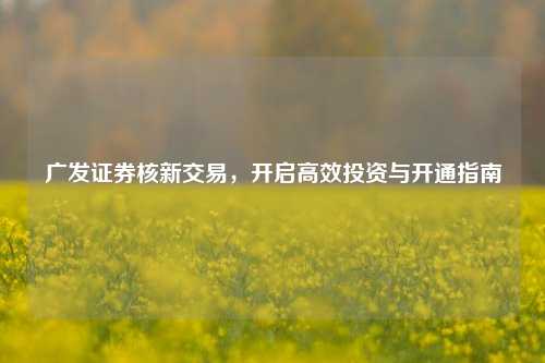 广发证券核新交易,开启高效投资与开通指南