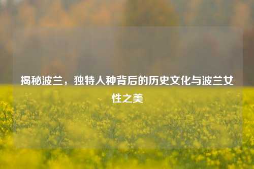 揭秘波兰，独特人种背后的历史文化与波兰女性之美
