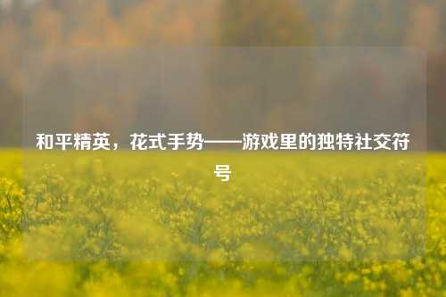 和平精英,花式手势——游戏里的独特社交符号
