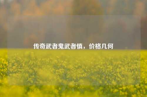 传奇武者鬼武者慎,价格几何