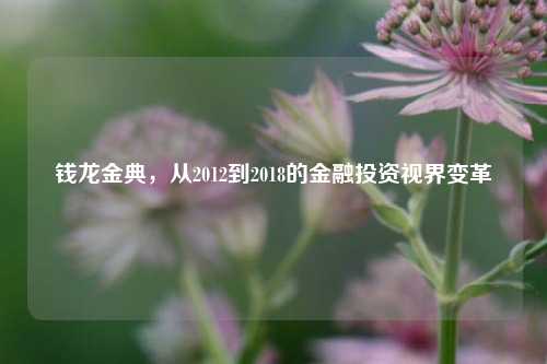 钱龙金典,从2012到2018的金融投资视界变革