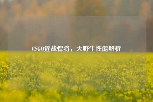 CSGO近战悍将，大野牛性能解析