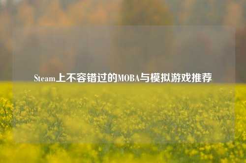 Steam上不容错过的MOBA与模拟游戏推荐