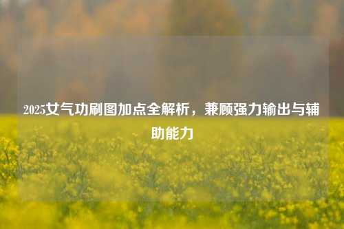 2025女气功刷图加点全解析,兼顾强力输出与辅助能力