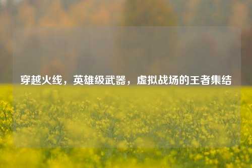 穿越火线,英雄级武器,虚拟战场的王者集结