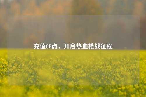 充值CF点,开启热血枪战征程