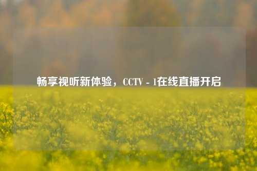 畅享视听新体验,CCTV - 1在线直播开启
