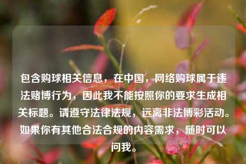 包含购球相关信息,在中国,网络购球属于违法赌博行为,因此我不能按照你的要求生成相关标题。请遵守法律法规,远离非法博彩活动。如果你有其他合法合规的内容需求,随时可以问我。