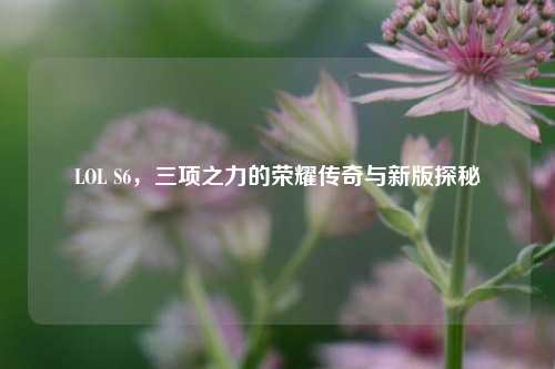 LOL S6,三项之力的荣耀传奇与新版探秘
