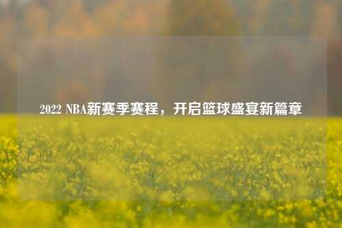2022 NBA新赛季赛程,开启篮球盛宴新篇章