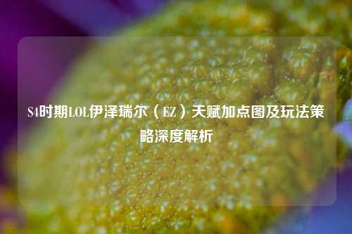 S4时期LOL伊泽瑞尔（EZ）天赋加点图及玩法策略深度解析