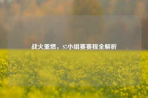 战火重燃,S7小组赛赛程全解析