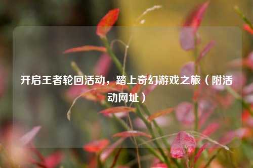 开启王者轮回活动,踏上奇幻游戏之旅(附活动网址)